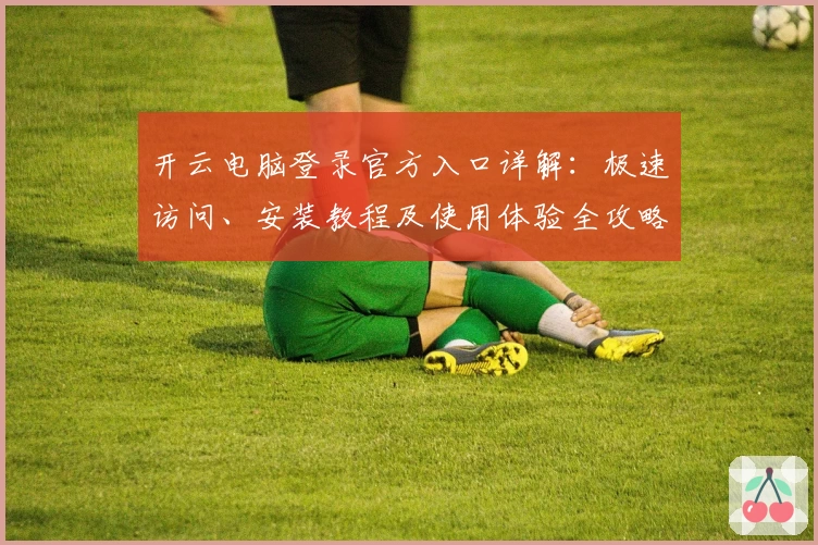 开云电脑登录官方入口详解：极速访问、安装教程及使用体验全攻略