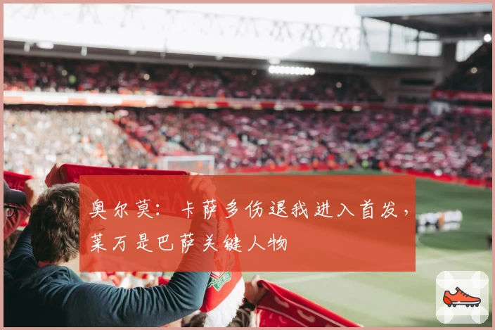 奥尔莫：卡萨多伤退我进入首发，莱万是巴萨关键人物