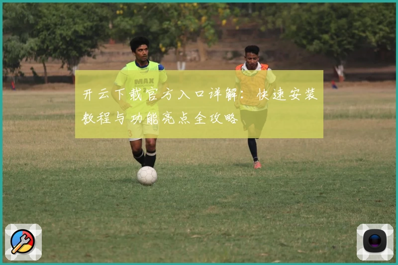 开云下载官方入口详解：快速安装教程与功能亮点全攻略