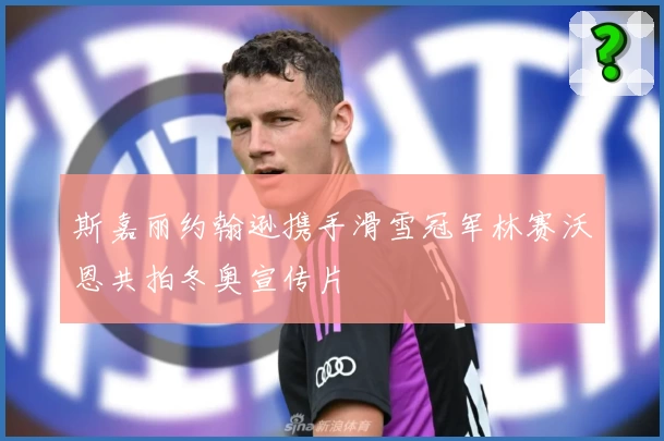 斯嘉丽约翰逊携手滑雪冠军林赛沃恩共拍冬奥宣传片