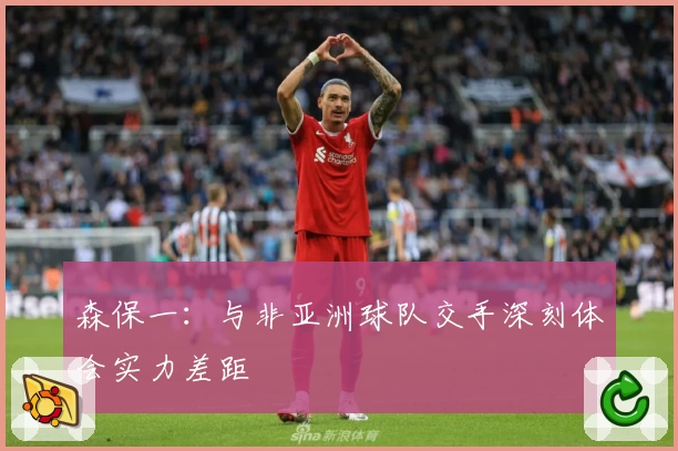 森保一：与非亚洲球队交手深刻体会实力差距