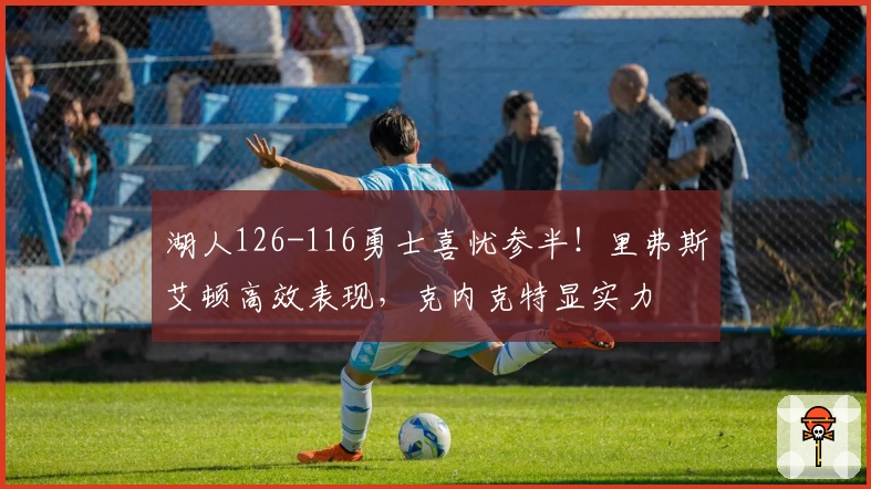 湖人126-116勇士喜忧参半！里弗斯艾顿高效表现，克内克特显实力