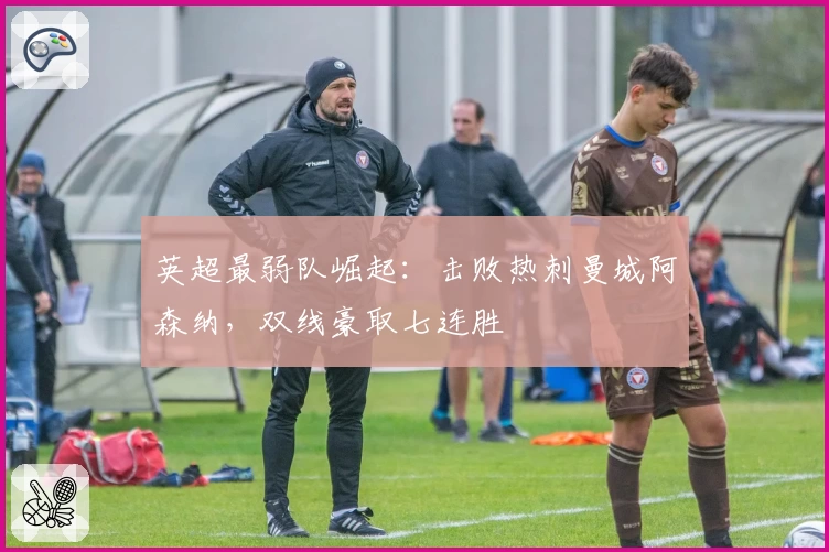 英超最弱队崛起：击败热刺曼城阿森纳，双线豪取七连胜