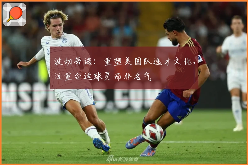 波切蒂诺：重塑美国队选才文化，注重合适球员而非名气