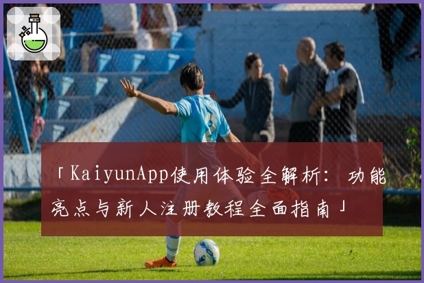 「KaiyunApp使用体验全解析：功能亮点与新人注册教程全面指南」