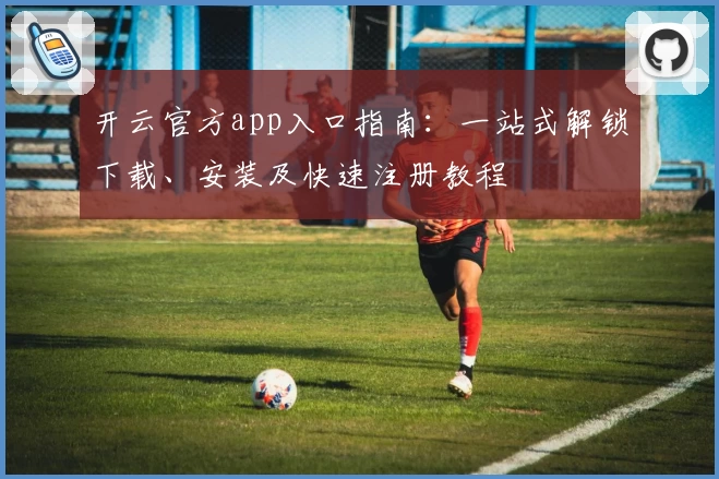 开云官方app入口指南：一站式解锁下载、安装及快速注册教程