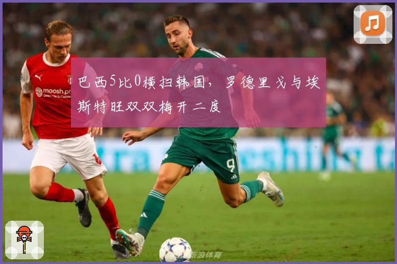 巴西5比0横扫韩国,罗德里戈与埃斯特旺双双梅开二度
