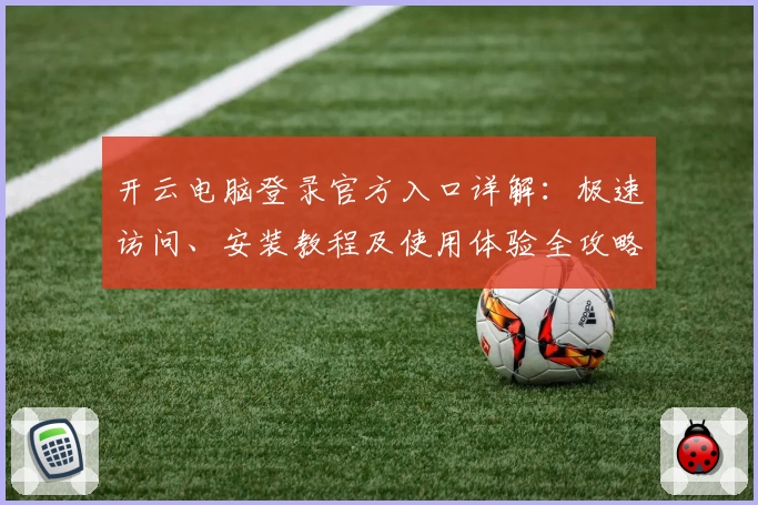 开云电脑登录官方入口详解：极速访问、安装教程及使用体验全攻略
