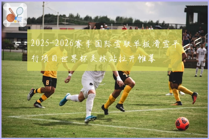 2025-2026赛季国际雪联单板滑雪平行项目世界杯美林站拉开帷幕