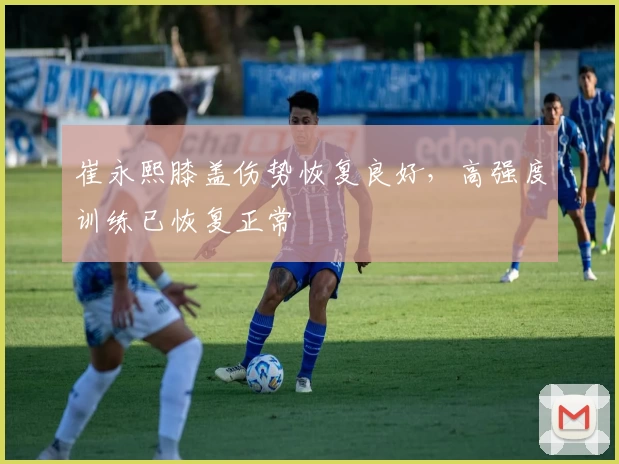 崔永熙膝盖伤势恢复良好,高强度训练已恢复正常