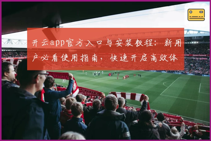 开云app官方入口与安装教程：新用户必看使用指南，快速开启高效体验