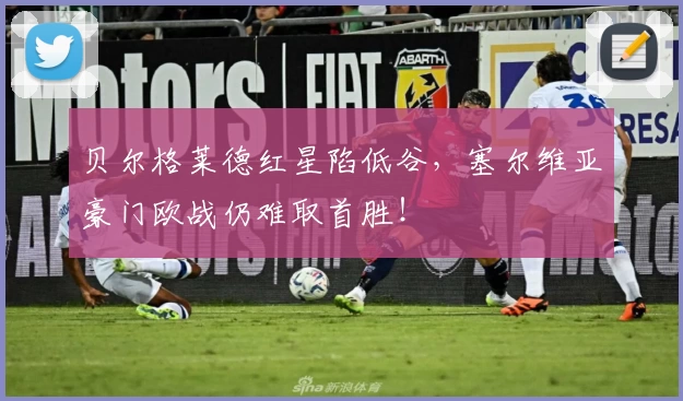 贝尔格莱德红星陷低谷，塞尔维亚豪门欧战仍难取首胜！