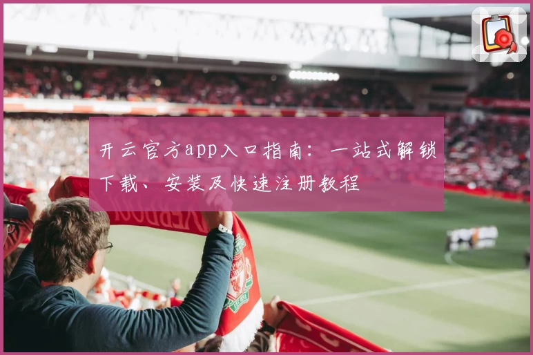 开云官方app入口指南：一站式解锁下载、安装及快速注册教程