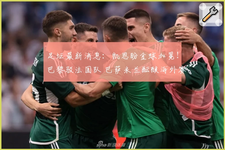 足坛最新消息：凯恩盼金球加冕！巴黎驳法国队 巴萨米兰酝酿海外赛
