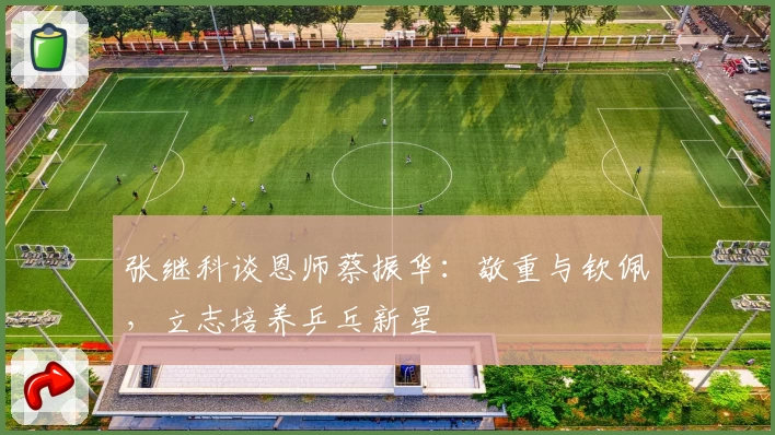 张继科谈恩师蔡振华：敬重与钦佩，立志培养乒乓新星