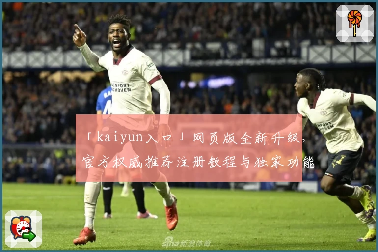 「kaiyun入口」网页版全新升级，官方权威推荐注册教程与独家功能亮点揭秘