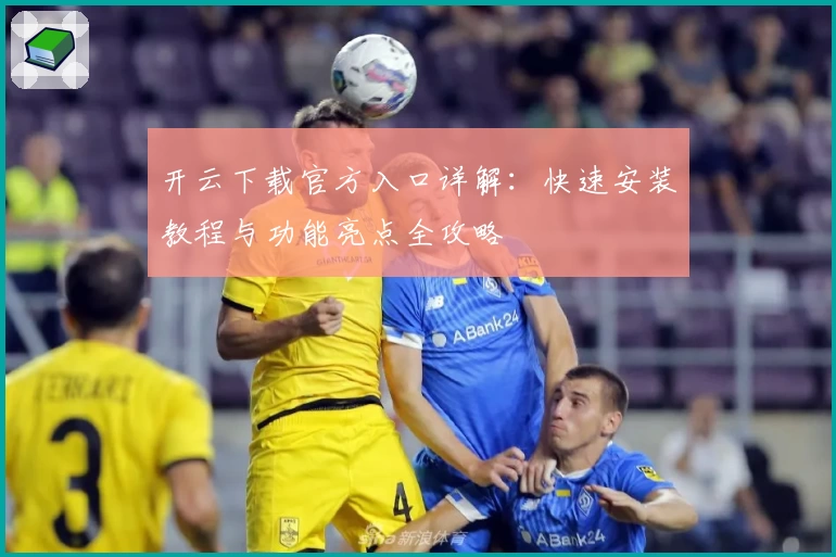 开云下载官方入口详解：快速安装教程与功能亮点全攻略