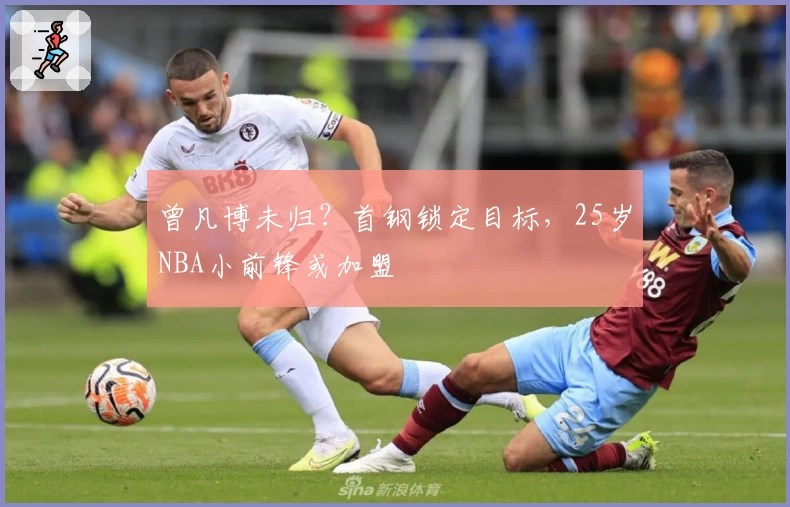 曾凡博未归？首钢锁定目标，25岁NBA小前锋或加盟