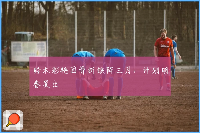 铃木彩艳因骨折缺阵三月，计划明春复出