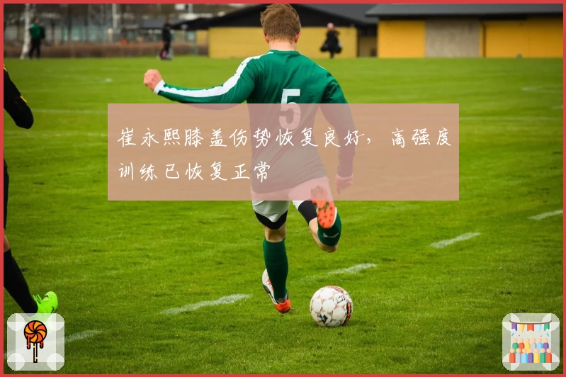 崔永熙膝盖伤势恢复良好,高强度训练已恢复正常