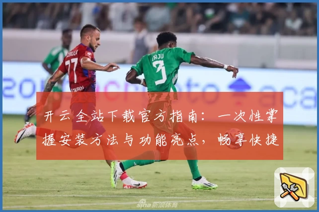 开云全站下载官方指南：一次性掌握安装方法与功能亮点，畅享快捷体验