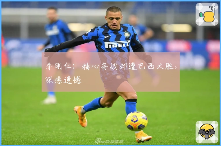 李刚仁:精心备战却遭巴西大胜,深感遗憾