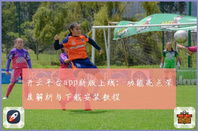 开云平台app新版上线：功能亮点深度解析与下载安装教程