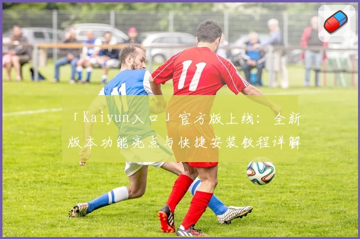 「Kaiyun入口」官方版上线：全新版本功能亮点与快捷安装教程详解