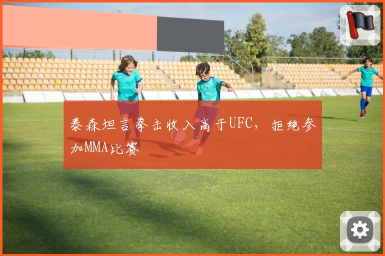 泰森坦言拳击收入高于UFC,拒绝参加MMA比赛