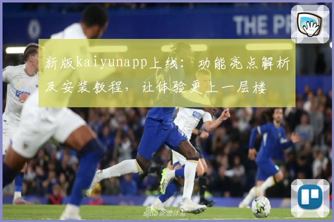 新版kaiyunapp上线：功能亮点解析及安装教程，让体验更上一层楼