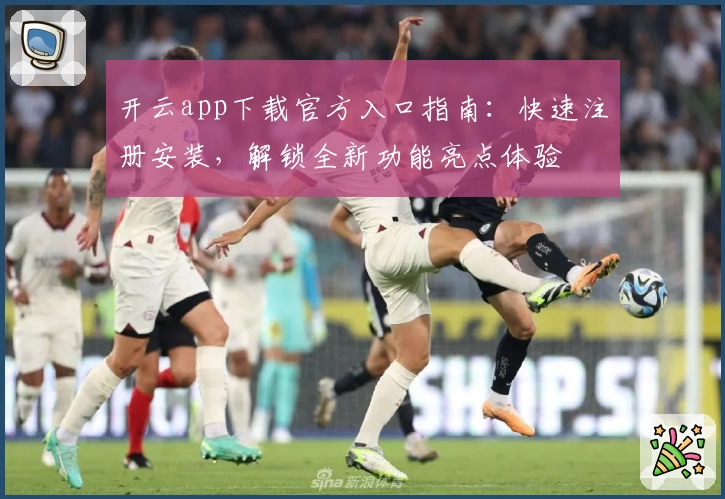 开云app下载官方入口指南：快速注册安装，解锁全新功能亮点体验