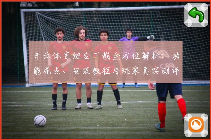 开云体育综合下载全方位解析：功能亮点、安装教程与玩家真实测评一站搞定