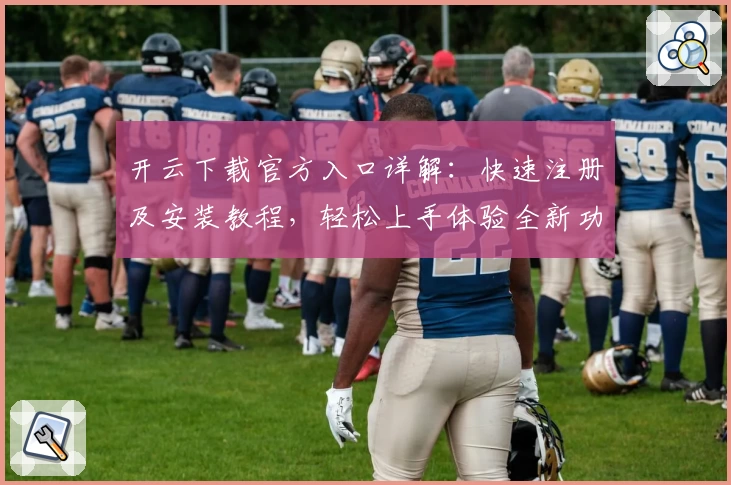 开云下载官方入口详解：快速注册及安装教程，轻松上手体验全新功能亮点