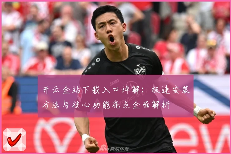 开云全站下载入口详解：极速安装方法与核心功能亮点全面解析