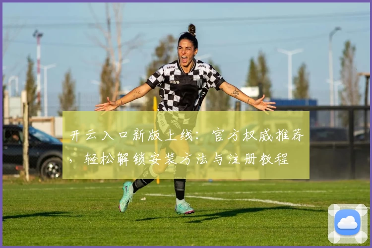 开云入口新版上线:官方权威推荐,轻松解锁安装方法与注册教程