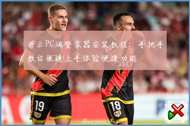 开云PC端登录器安装教程：手把手教你快速上手体验便捷功能