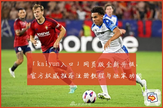 「kaiyun入口」网页版全新升级，官方权威推荐注册教程与独家功能亮点揭秘